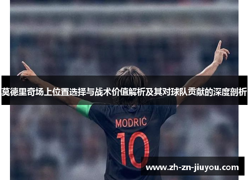莫德里奇场上位置选择与战术价值解析及其对球队贡献的深度剖析