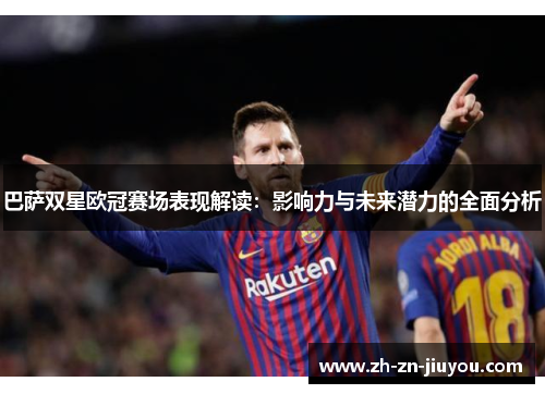 巴萨双星欧冠赛场表现解读：影响力与未来潜力的全面分析