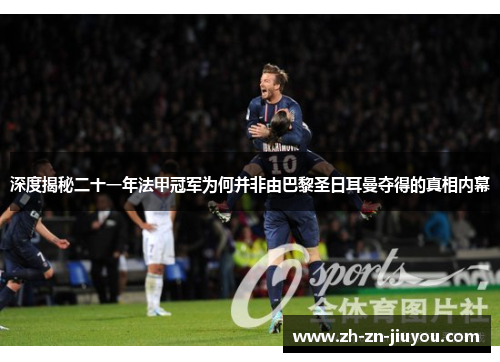 深度揭秘二十一年法甲冠军为何并非由巴黎圣日耳曼夺得的真相内幕 深度揭秘二十一年法甲冠军为何并非由巴黎圣日耳曼夺得的真相内幕