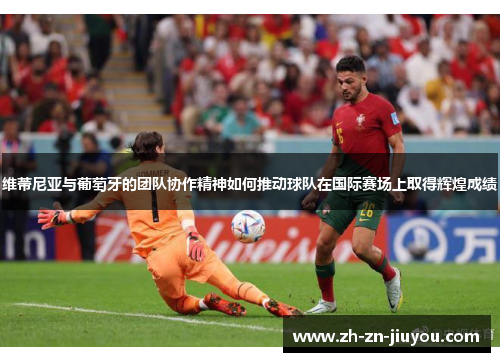 维蒂尼亚与葡萄牙的团队协作精神如何推动球队在国际赛场上取得辉煌成绩 维蒂尼亚与葡萄牙的团队协作精神如何推动球队在国际赛场上取得辉煌成绩