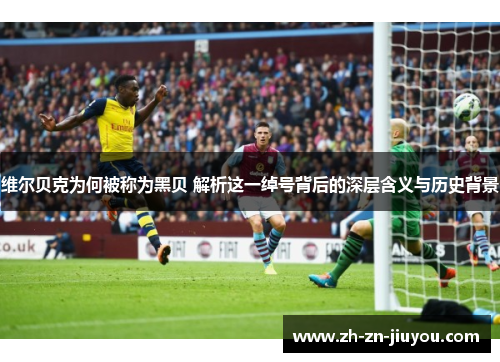 维尔贝克为何被称为黑贝 解析这一绰号背后的深层含义与历史背景 维尔贝克为何被称为黑贝 解析这一绰号背后的深层含义与历史背景