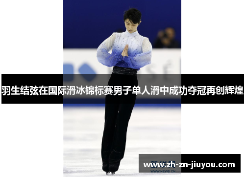 羽生结弦在国际滑冰锦标赛男子单人滑中成功夺冠再创辉煌