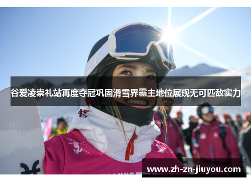 谷爱凌崇礼站再度夺冠巩固滑雪界霸主地位展现无可匹敌实力