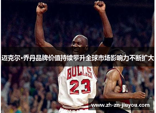 迈克尔·乔丹品牌价值持续攀升全球市场影响力不断扩大