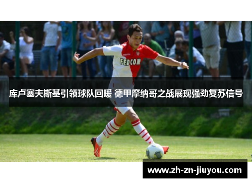 库卢塞夫斯基引领球队回暖 德甲摩纳哥之战展现强劲复苏信号