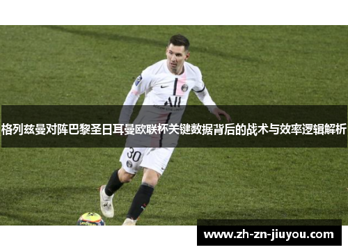 格列兹曼对阵巴黎圣日耳曼欧联杯关键数据背后的战术与效率逻辑解析