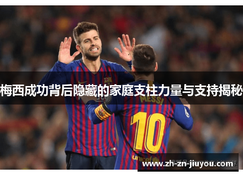 梅西成功背后隐藏的家庭支柱力量与支持揭秘