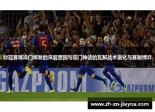 欧冠赛场冷门频发的深层原因与豪门神话的瓦解战术进化与赛制博弈