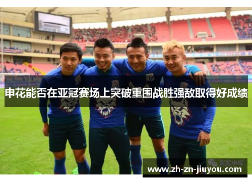申花能否在亚冠赛场上突破重围战胜强敌取得好成绩