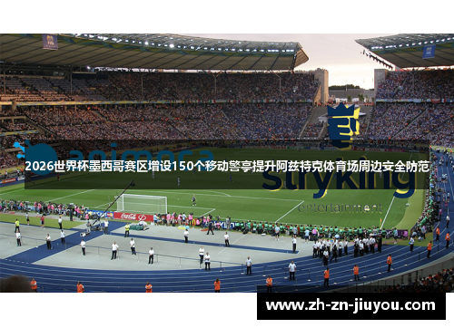 2026世界杯墨西哥赛区增设150个移动警亭提升阿兹特克体育场周边安全防范