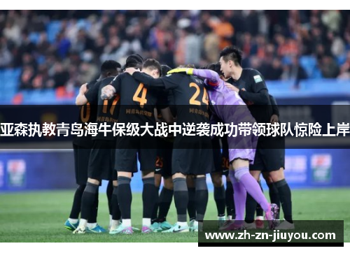亚森执教青岛海牛保级大战中逆袭成功带领球队惊险上岸