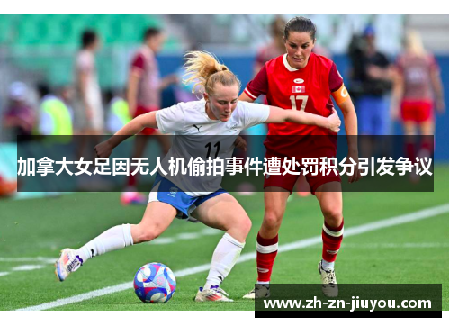 加拿大女足因无人机偷拍事件遭处罚积分引发争议