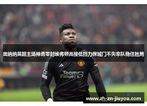 奥纳纳英超主场神勇零封埃弗顿高接低挡力保城门不失率队稳住胜局