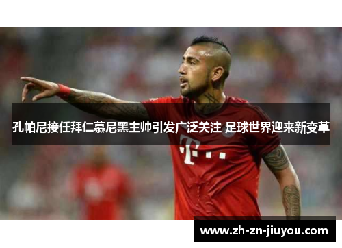 孔帕尼接任拜仁慕尼黑主帅引发广泛关注 足球世界迎来新变革