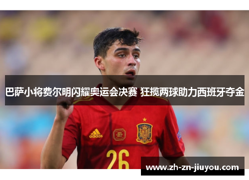 巴萨小将费尔明闪耀奥运会决赛 狂揽两球助力西班牙夺金