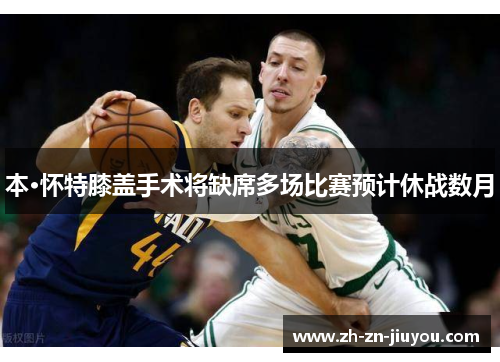 本·怀特膝盖手术将缺席多场比赛预计休战数月