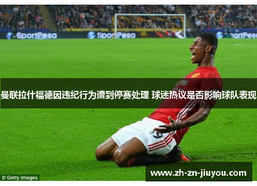 曼联拉什福德因违纪行为遭到停赛处理 球迷热议是否影响球队表现