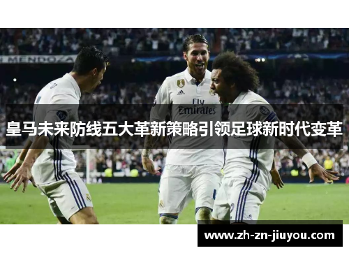 皇马未来防线五大革新策略引领足球新时代变革