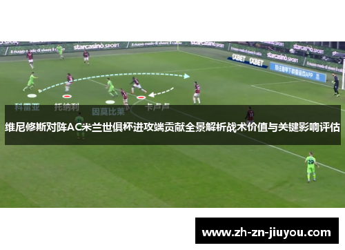 维尼修斯对阵AC米兰世俱杯进攻端贡献全景解析战术价值与关键影响评估
