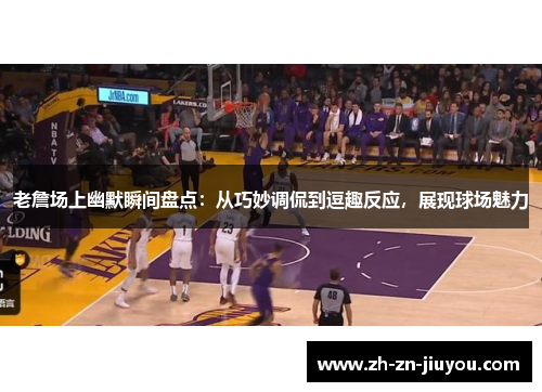 老詹场上幽默瞬间盘点：从巧妙调侃到逗趣反应，展现球场魅力