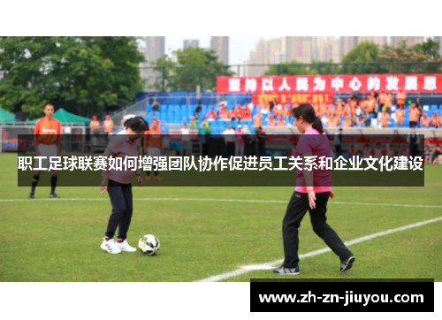 职工足球联赛如何增强团队协作促进员工关系和企业文化建设