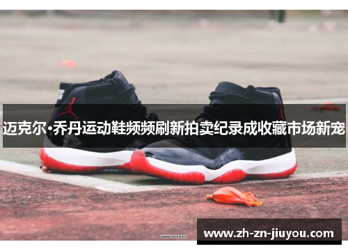 迈克尔·乔丹运动鞋频频刷新拍卖纪录成收藏市场新宠