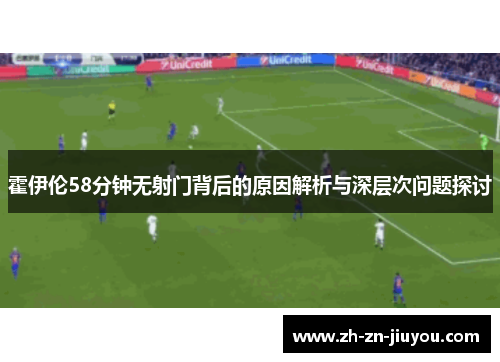 霍伊伦58分钟无射门背后的原因解析与深层次问题探讨