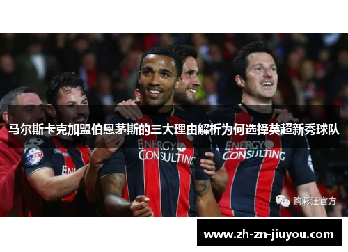 马尔斯卡克加盟伯恩茅斯的三大理由解析为何选择英超新秀球队